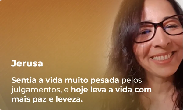 Jerusa — Sentia a vida muito pesada pelos julgamentos, e hoje leva a vida com mais paz e leveza.